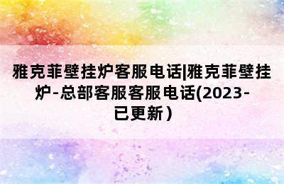 雅克菲壁挂炉客服电话|雅克菲壁挂炉-总部客服客服电话(2023-已更新）